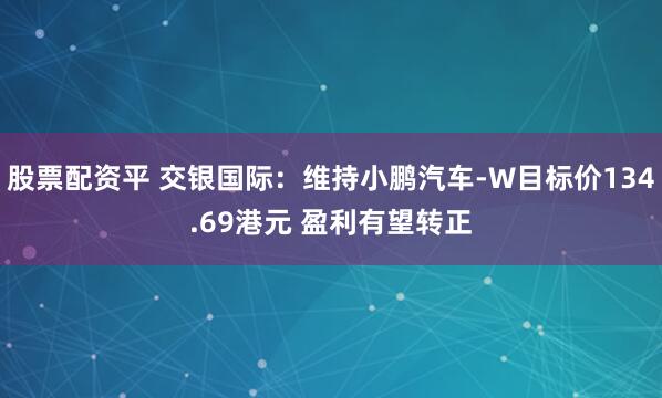 股票配资平 交银国际：维持小鹏汽车-W目标价134.69港元 盈利有望转正