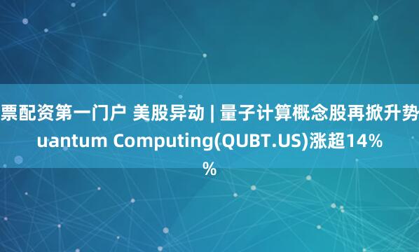 股票配资第一门户 美股异动 | 量子计算概念股再掀升势 Quantum Computing(QUBT.US)涨超14%