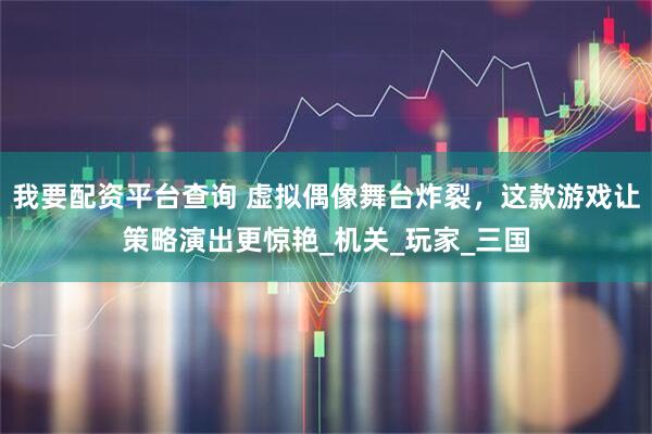 我要配资平台查询 虚拟偶像舞台炸裂，这款游戏让策略演出更惊艳_机关_玩家_三国