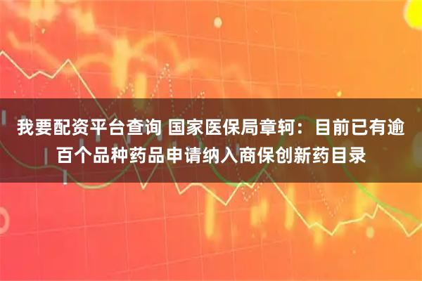 我要配资平台查询 国家医保局章轲：目前已有逾百个品种药品申请纳入商保创新药目录