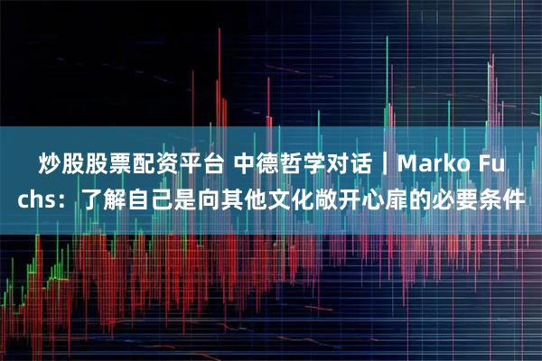 炒股股票配资平台 中德哲学对话｜Marko Fuchs：了解自己是向其他文化敞开心扉的必要条件