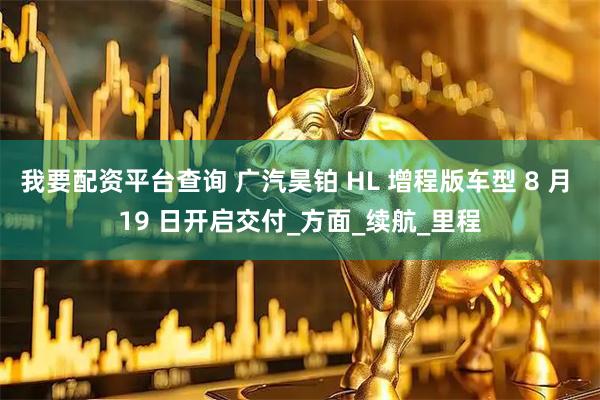 我要配资平台查询 广汽昊铂 HL 增程版车型 8 月 19 日开启交付_方面_续航_里程