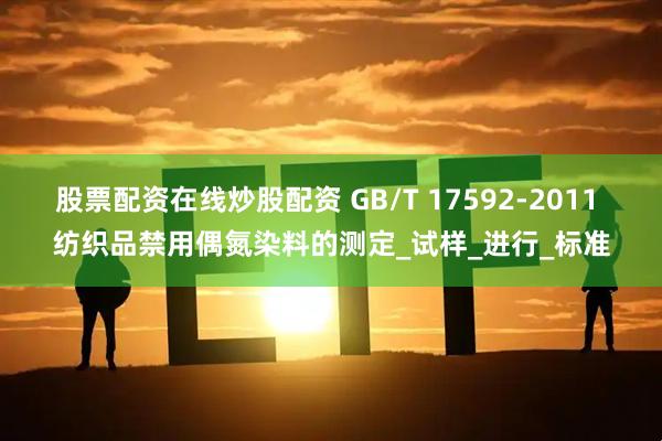 股票配资在线炒股配资 GB/T 17592-2011 纺织品禁用偶氮染料的测定_试样_进行_标准