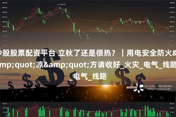 炒股股票配资平台 立秋了还是很热？｜用电安全防火"凉"方请收好_火灾_电气_线路