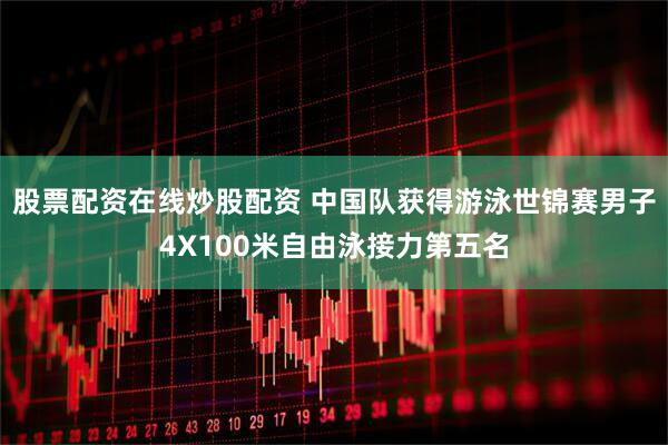 股票配资在线炒股配资 中国队获得游泳世锦赛男子4X100米自由泳接力第五名