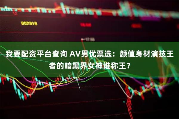 我要配资平台查询 AV男优票选：颜值身材演技王者的暗黑界女神谁称王？