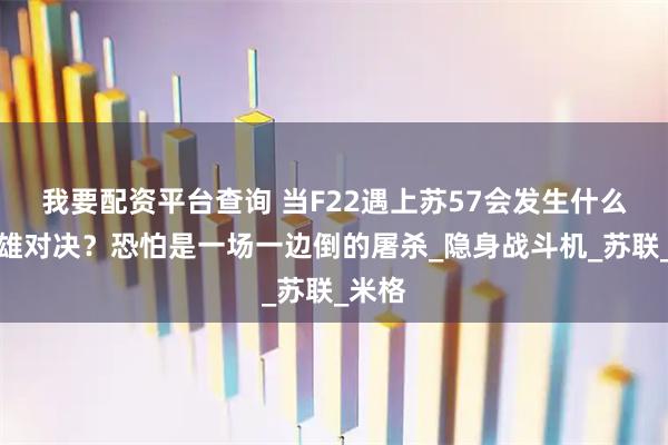 我要配资平台查询 当F22遇上苏57会发生什么？双雄对决？恐怕是一场一边倒的屠杀_隐身战斗机_苏联_米格