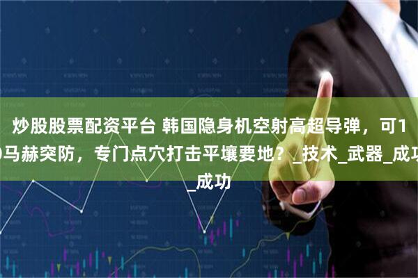 炒股股票配资平台 韩国隐身机空射高超导弹，可10马赫突防，专门点穴打击平壤要地？_技术_武器_成功