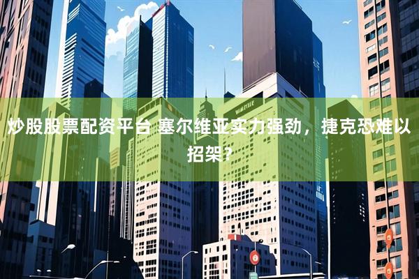 炒股股票配资平台 塞尔维亚实力强劲，捷克恐难以招架？