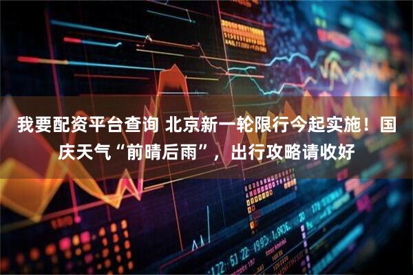 我要配资平台查询 北京新一轮限行今起实施！国庆天气“前晴后雨”，出行攻略请收好