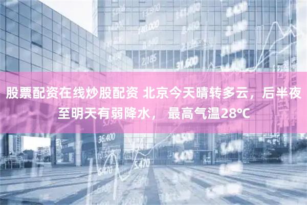 股票配资在线炒股配资 北京今天晴转多云，后半夜至明天有弱降水， 最高气温28℃