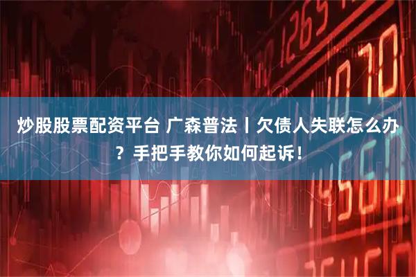 炒股股票配资平台 广森普法丨欠债人失联怎么办？手把手教你如何起诉！