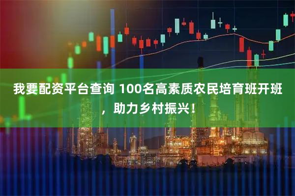 我要配资平台查询 100名高素质农民培育班开班，助力乡村振兴！