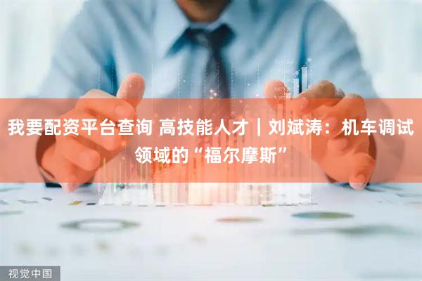我要配资平台查询 高技能人才｜刘斌涛：机车调试领域的“福尔摩斯”