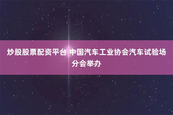 炒股股票配资平台 中国汽车工业协会汽车试验场分会举办