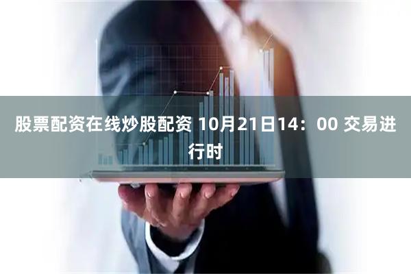 股票配资在线炒股配资 10月21日14：00 交易进行时