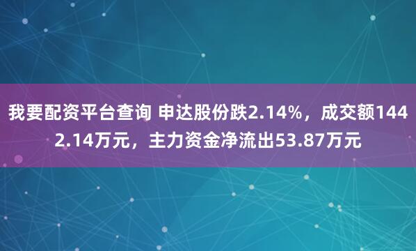 我要配资平台查询 申达股份跌2.14%，成交额1442.14万元，主力资金净流出53.87万元