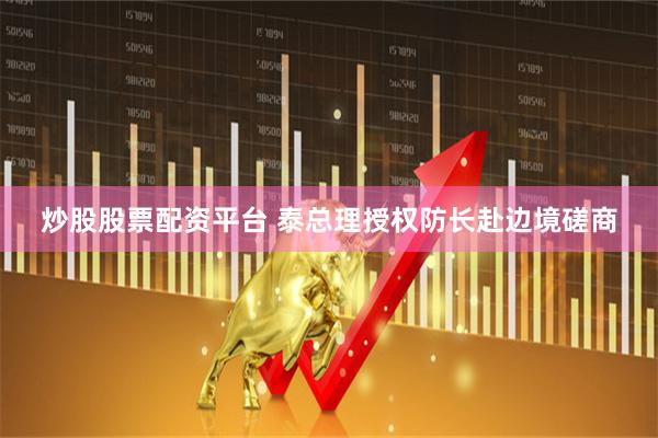 炒股股票配资平台 泰总理授权防长赴边境磋商