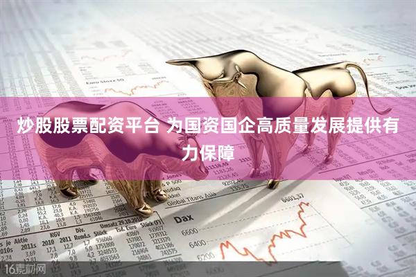 炒股股票配资平台 为国资国企高质量发展提供有力保障