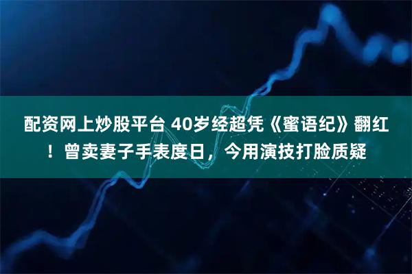 配资网上炒股平台 40岁经超凭《蜜语纪》翻红！曾卖妻子手表度日，今用演技打脸质疑